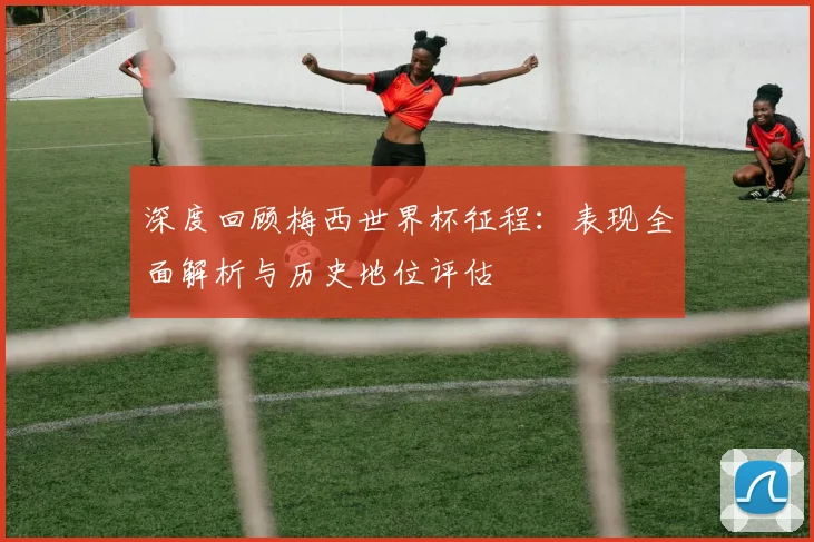 深度回顾梅西世界杯征程:表现全面解析与历史地位评估