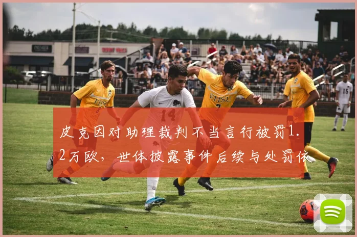 皮克因对助理裁判不当言行被罚1.2万欧,世体披露事件后续与处罚依据