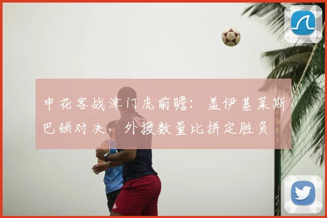 申花客战津门虎前瞻：盖伊基莱斯巴顿对决，外援数量比拼定胜负