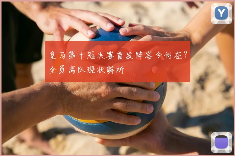 皇马第十冠决赛首发阵容今何在?全员离队现状解析