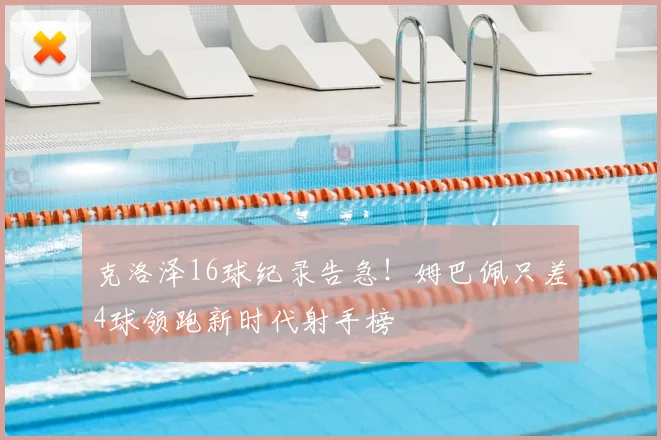 克洛泽16球纪录告急！姆巴佩只差4球领跑新时代射手榜
