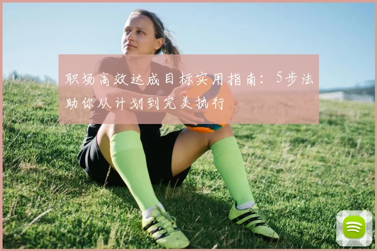 职场高效达成目标实用指南:5步法助你从计划到完美执行