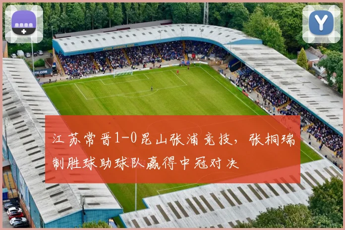 江苏常晋1-0昆山张浦竞技,张桐瑞制胜球助球队赢得中冠对决