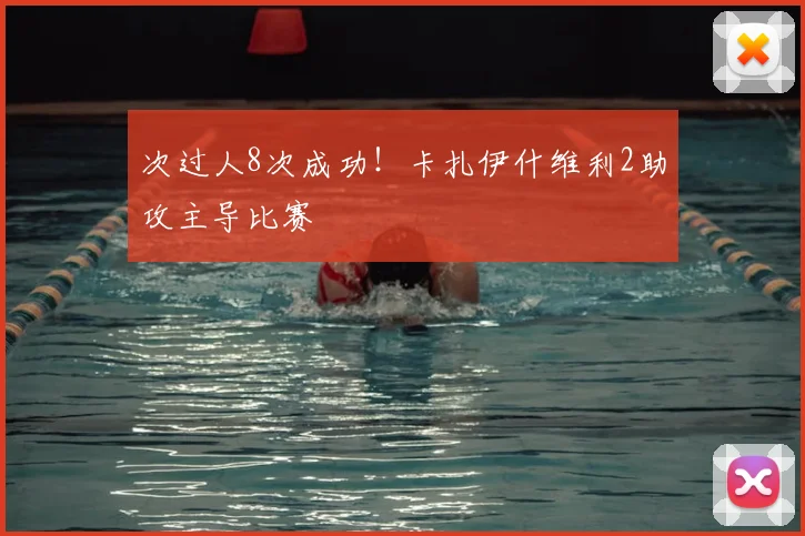 次过人8次成功!卡扎伊什维利2助攻主导比赛
