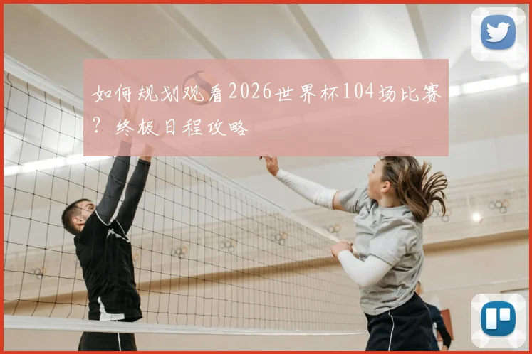 如何规划观看2026世界杯104场比赛？终极日程攻略