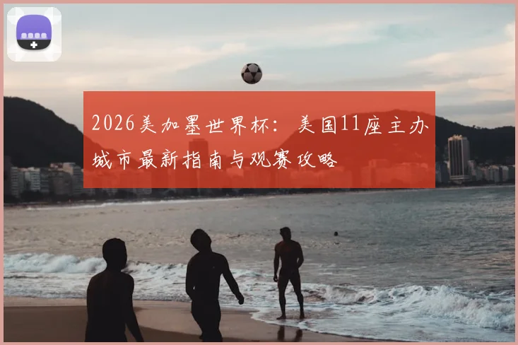 2026美加墨世界杯:美国11座主办城市最新指南与观赛攻略