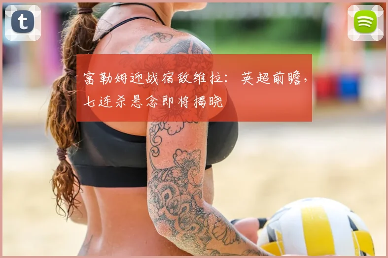 富勒姆迎战宿敌维拉：英超前瞻，七连杀悬念即将揭晓