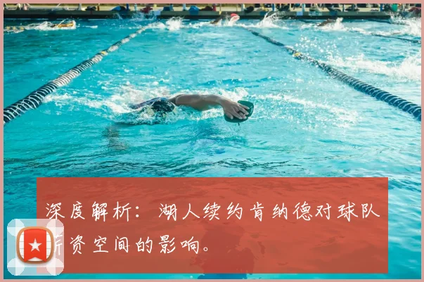 深度解析:湖人续约肯纳德对球队薪资空间的影响。