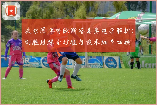 波尔图悍将欧斯塔基奥绝杀解析:制胜进球全过程与技术细节回顾