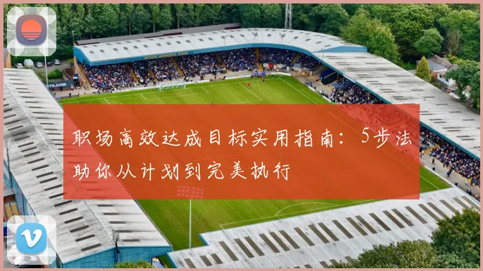 职场高效达成目标实用指南:5步法助你从计划到完美执行