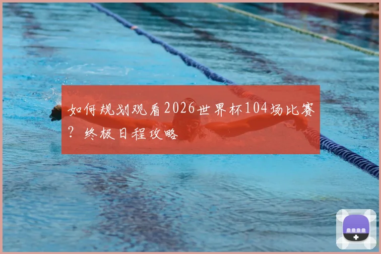 如何规划观看2026世界杯104场比赛?终极日程攻略