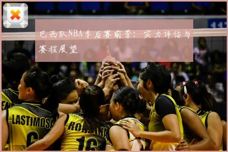 巴西队NBA季后赛前景:实力评估与赛程展望