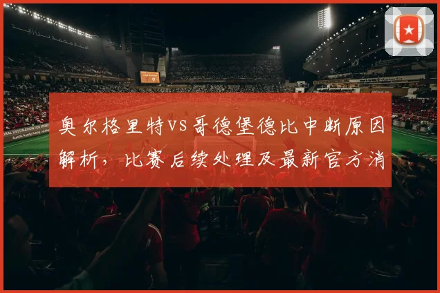 奥尔格里特vs哥德堡德比中断原因解析,比赛后续处理及最新官方消息汇总