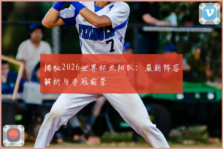 揭秘2026世界杯太阳队：最新阵容解析与夺冠前景