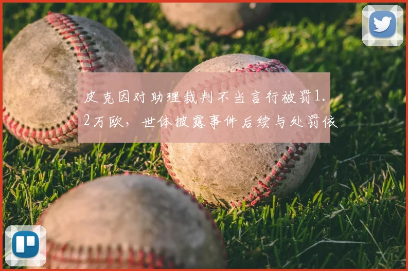 皮克因对助理裁判不当言行被罚1.2万欧，世体披露事件后续与处罚依据