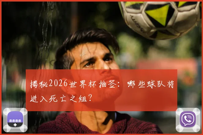 揭秘2026世界杯抽签：哪些球队将进入死亡之组？