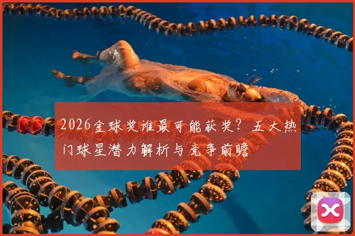 2026金球奖谁最可能获奖?五大热门球星潜力解析与竞争前瞻