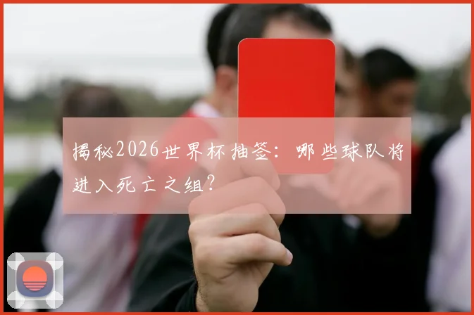 揭秘2026世界杯抽签：哪些球队将进入死亡之组？