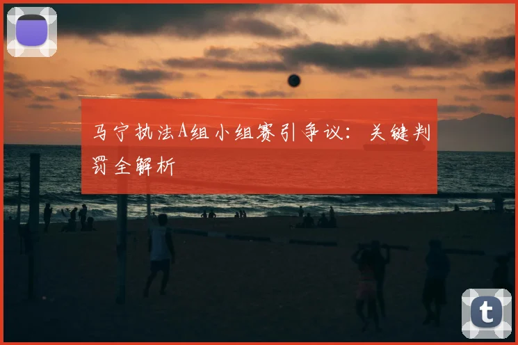 马宁执法A组小组赛引争议:关键判罚全解析