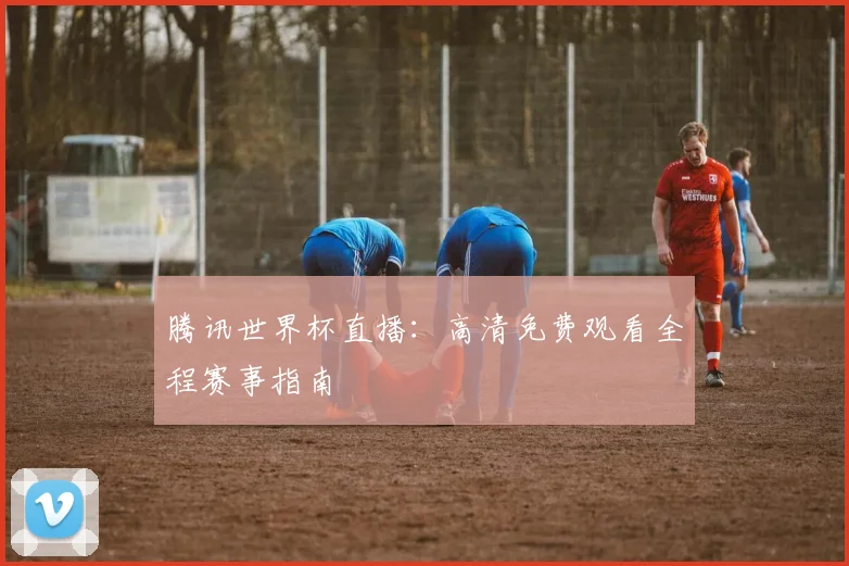 腾讯世界杯直播:高清免费观看全程赛事指南