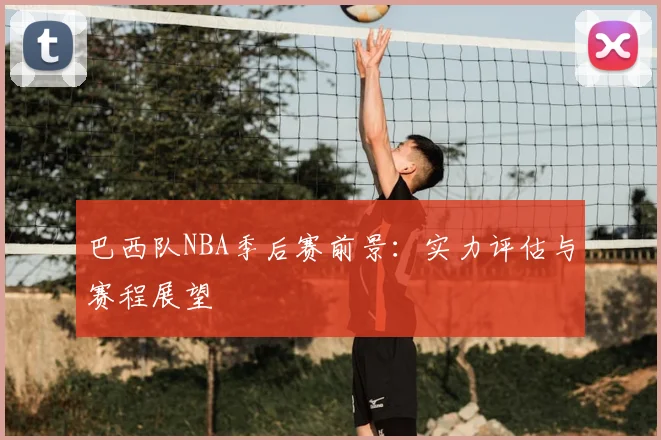 巴西队NBA季后赛前景:实力评估与赛程展望
