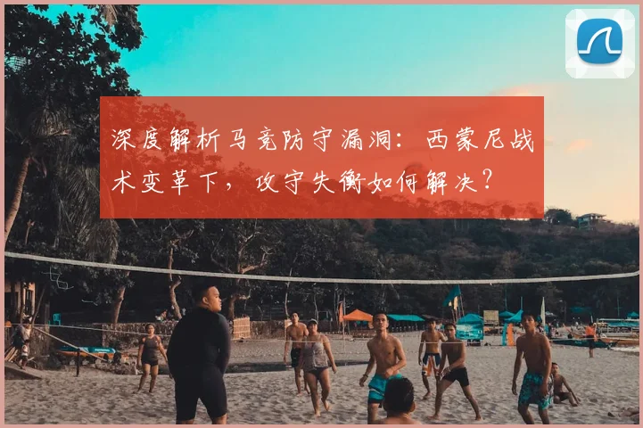 深度解析马竞防守漏洞:西蒙尼战术变革下,攻守失衡如何解决?
