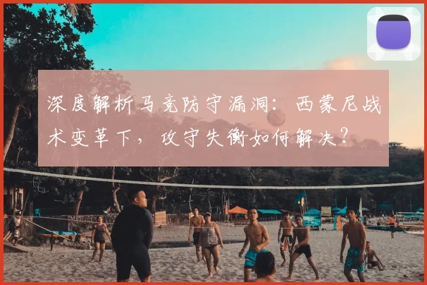 深度解析马竞防守漏洞:西蒙尼战术变革下,攻守失衡如何解决?