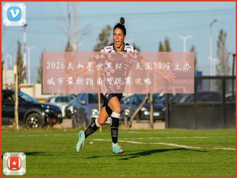 2026美加墨世界杯:美国11座主办城市最新指南与观赛攻略
