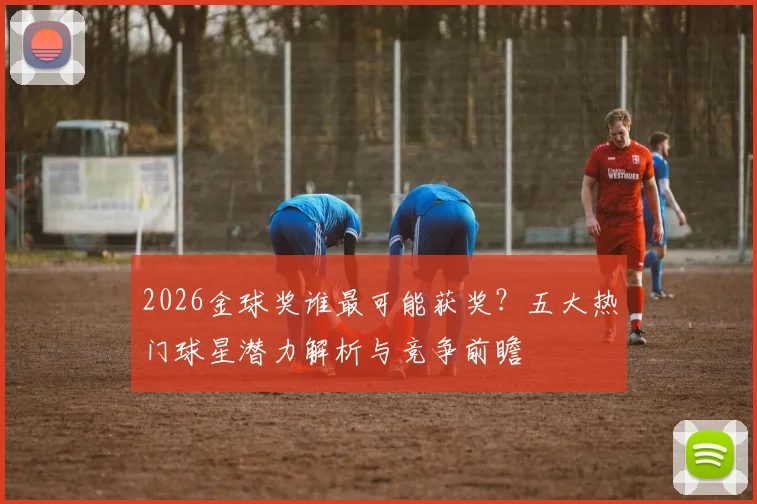 2026金球奖谁最可能获奖？五大热门球星潜力解析与竞争前瞻
