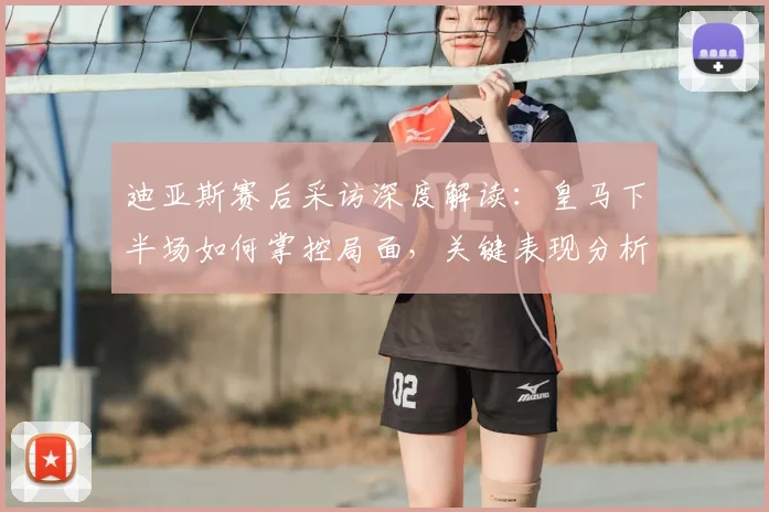 迪亚斯赛后采访深度解读:皇马下半场如何掌控局面,关键表现分析