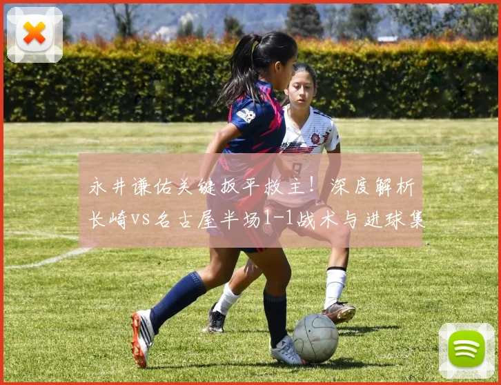 永井谦佑关键扳平救主!深度解析长崎vs名古屋半场1-1战术与进球集锦